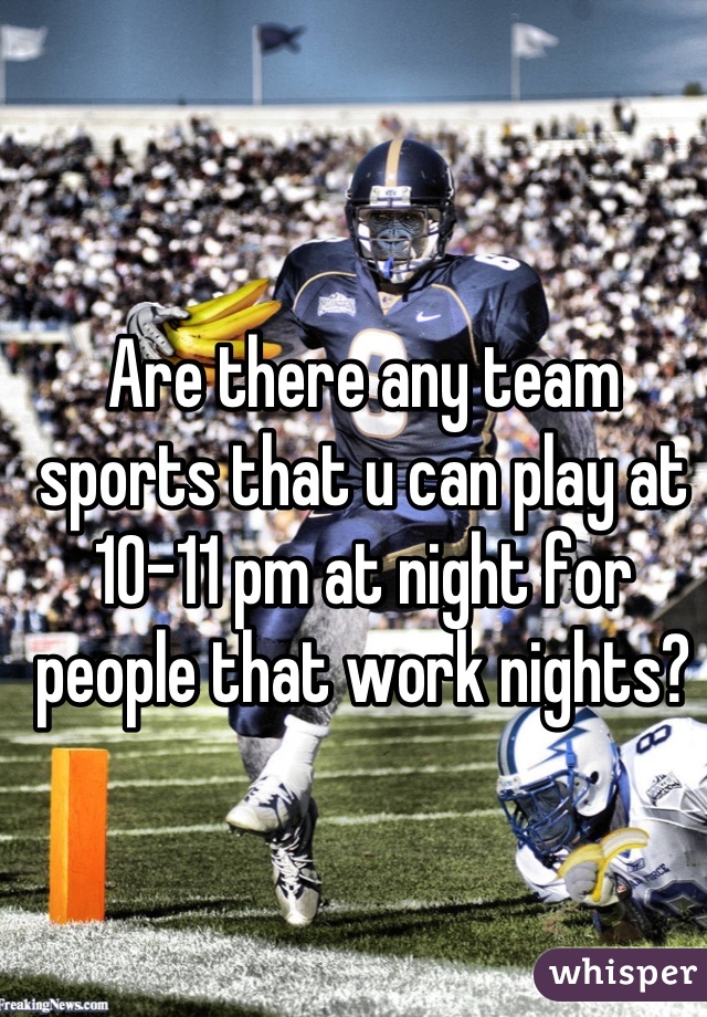 Are there any team sports that u can play at 10-11 pm at night for people that work nights?