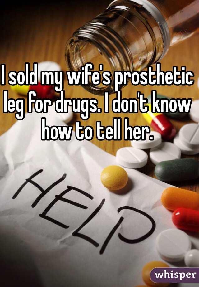 I sold my wife's prosthetic leg for drugs. I don't know how to tell her.