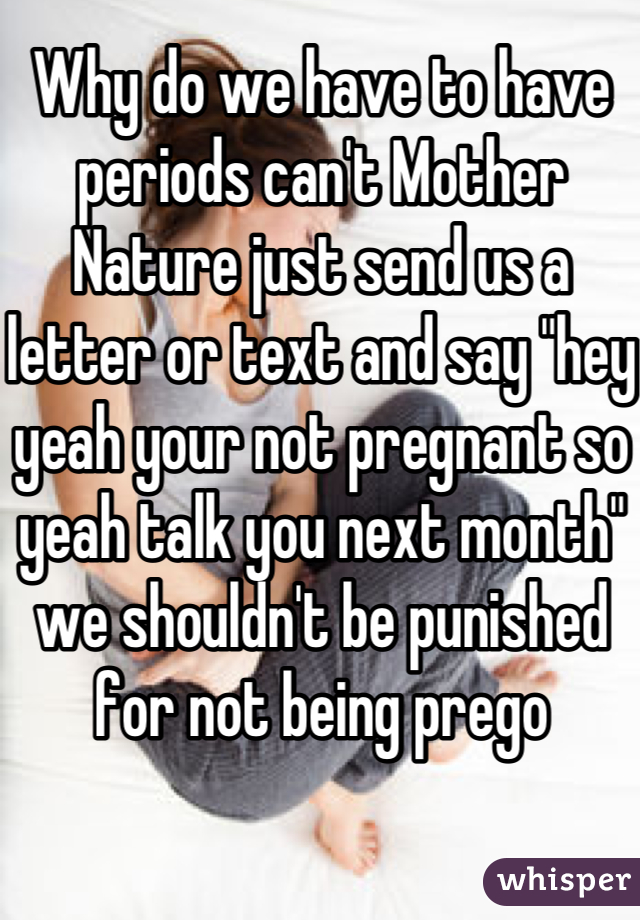 Why do we have to have periods can't Mother Nature just send us a letter or text and say "hey yeah your not pregnant so yeah talk you next month" we shouldn't be punished for not being prego