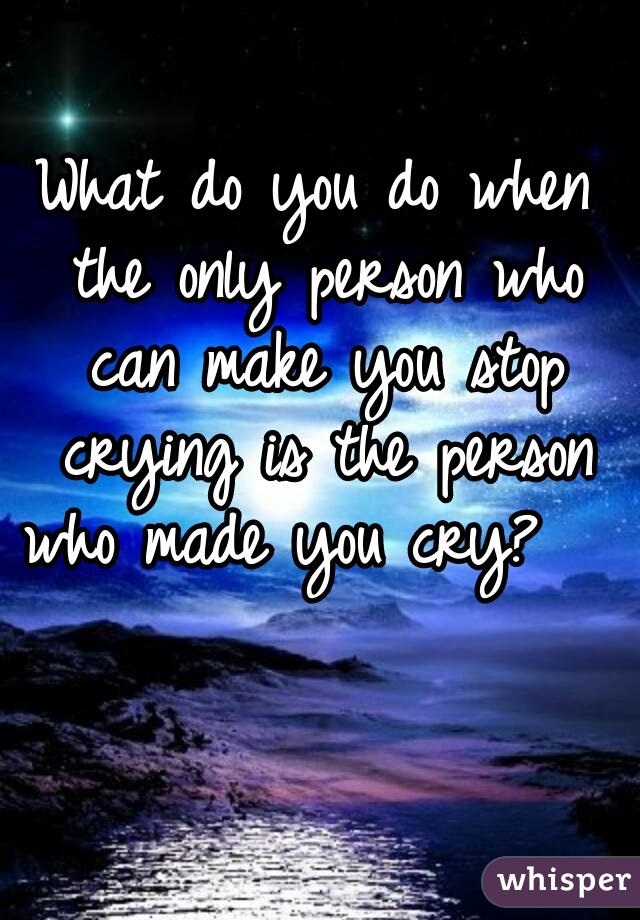 What do you do when the only person who can make you stop crying is the person who made you cry?   