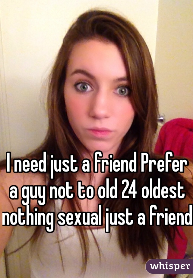 I need just a friend Prefer a guy not to old 24 oldest nothing sexual just a friend  