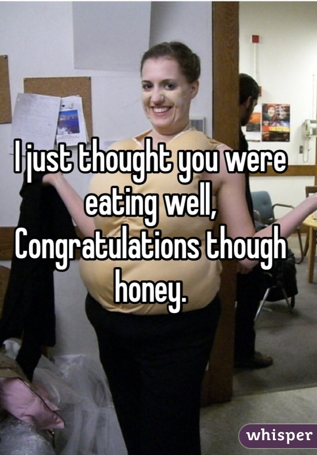 I just thought you were eating well,
Congratulations though honey. 