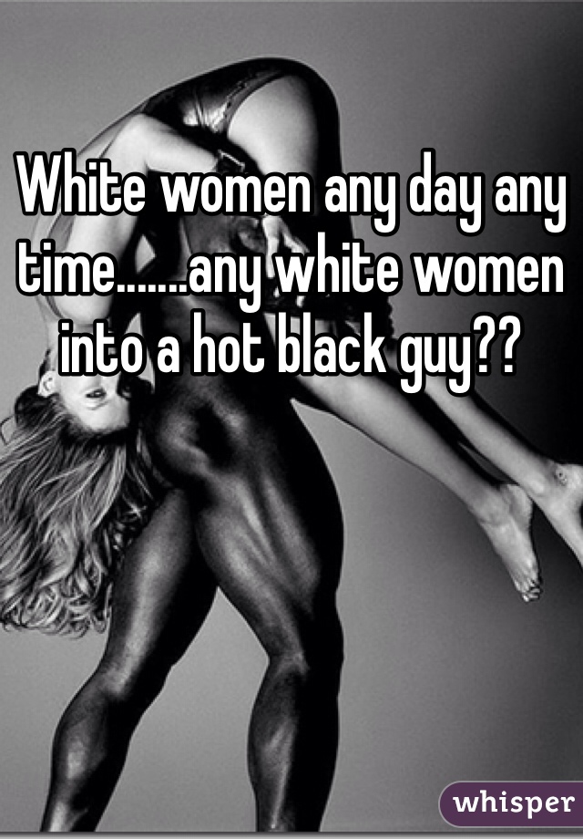White women any day any time.......any white women into a hot black guy??