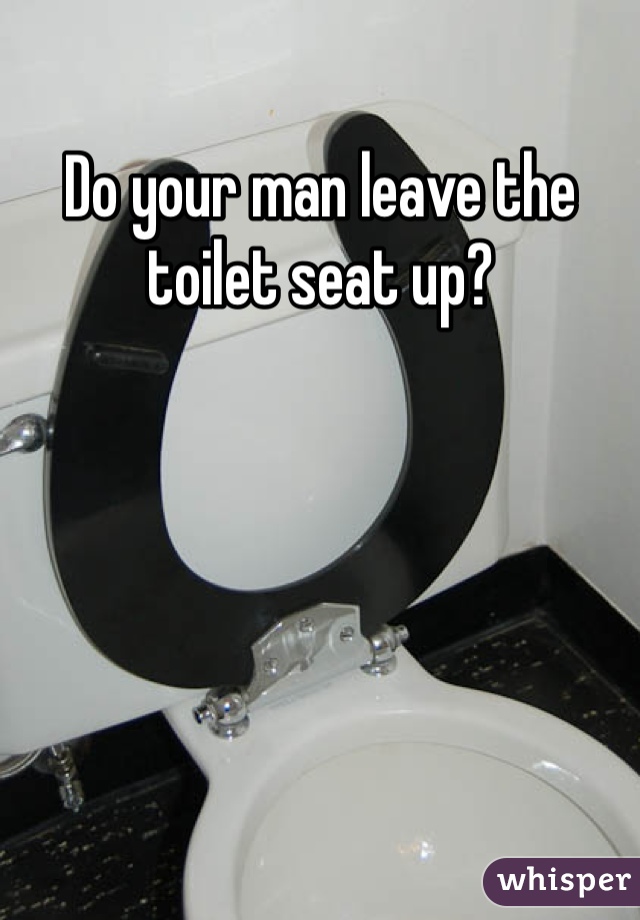 Do your man leave the toilet seat up?