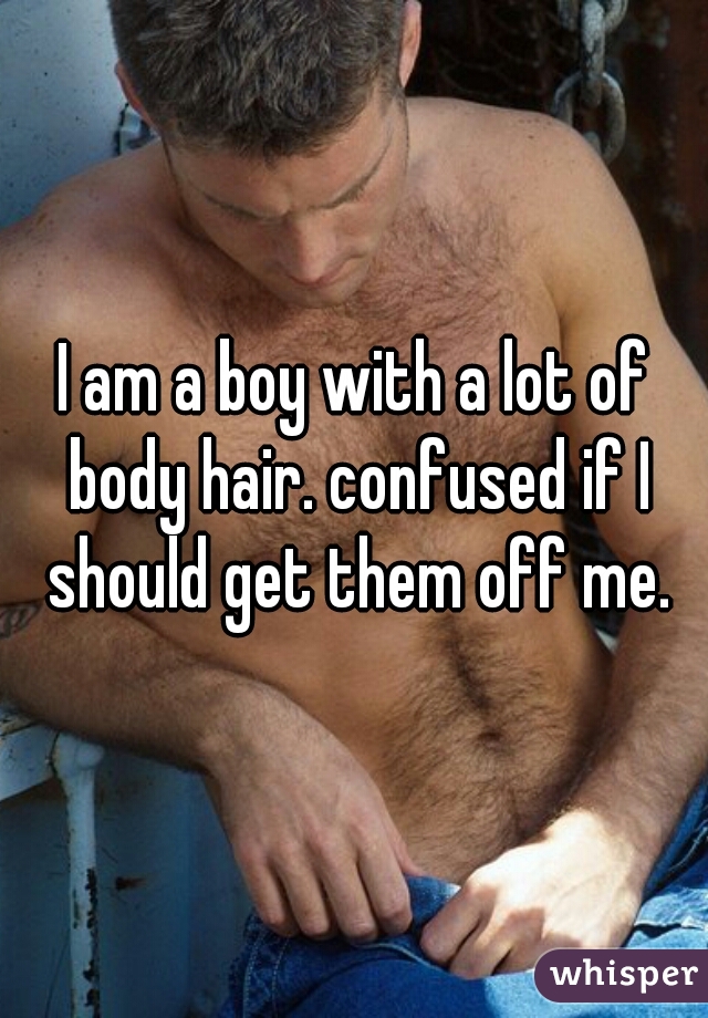 I am a boy with a lot of body hair. confused if I should get them off me.