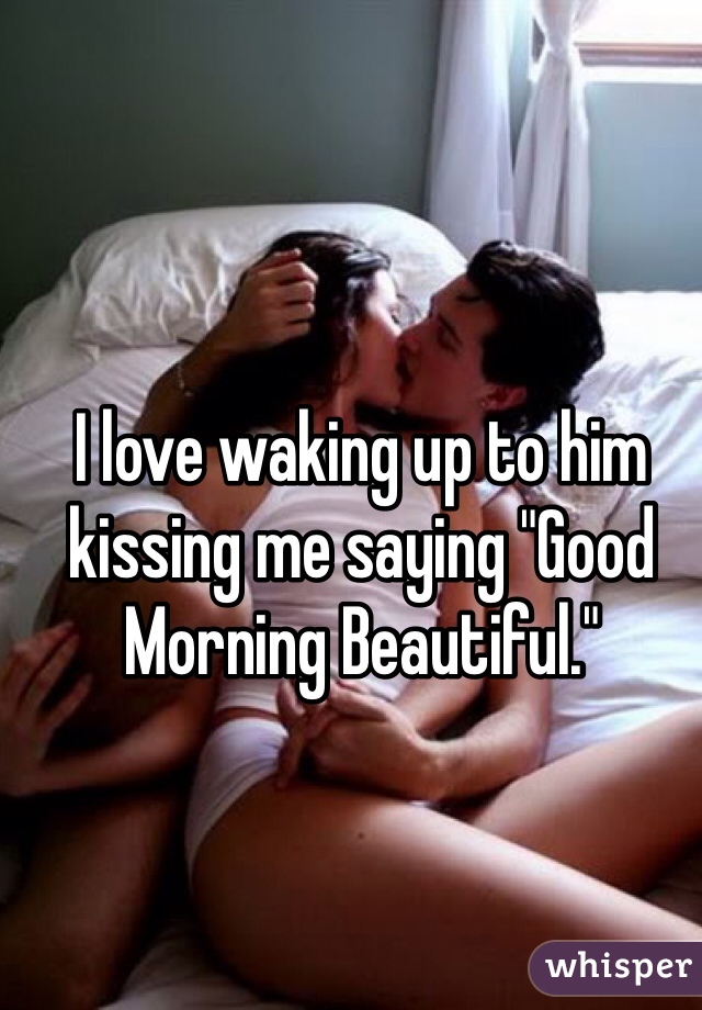 I love waking up to him kissing me saying "Good Morning Beautiful." 
