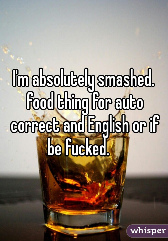 I'm absolutely smashed. food thing for auto correct and English or if be fucked.    