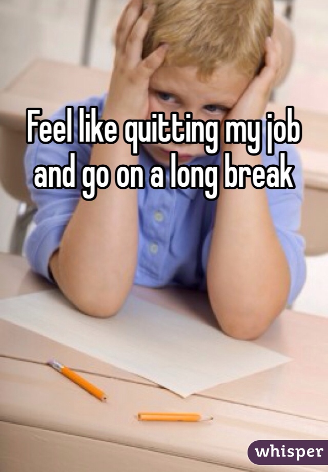 Feel like quitting my job and go on a long break