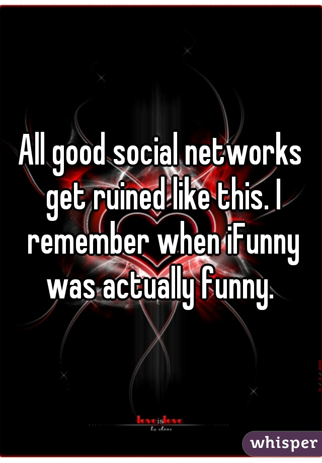 All good social networks get ruined like this. I remember when iFunny was actually funny. 