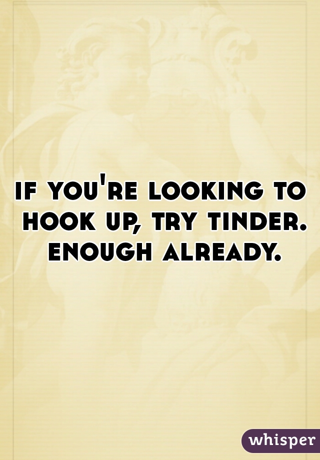 if you're looking to hook up, try tinder. enough already.