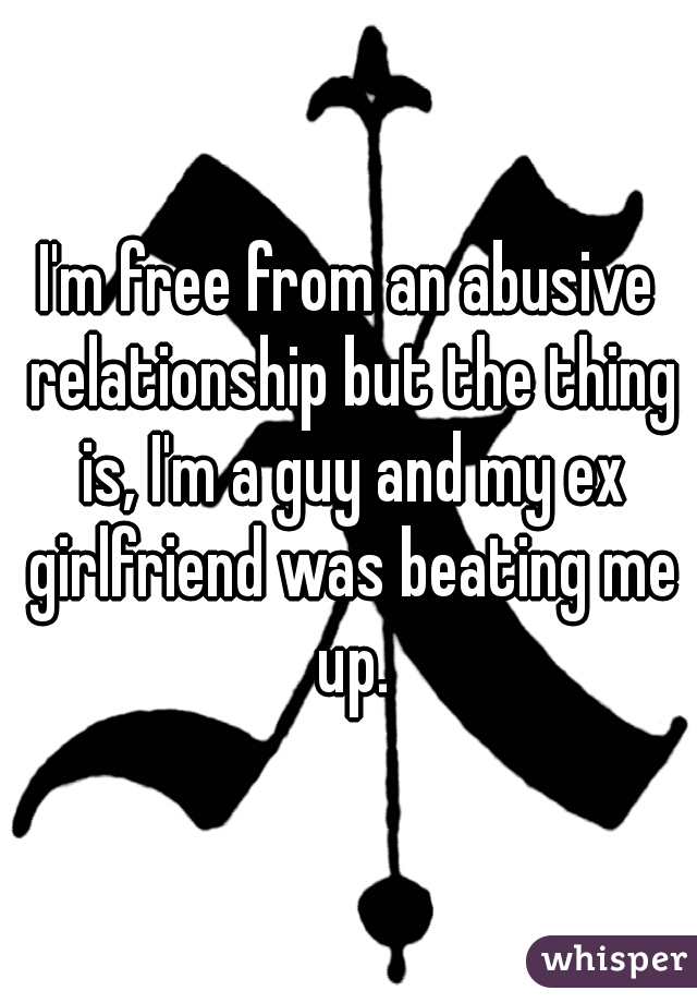 I'm free from an abusive relationship but the thing is, I'm a guy and my ex girlfriend was beating me up.