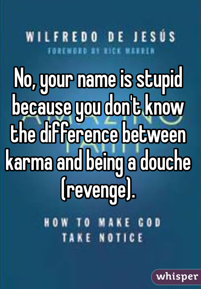 No, your name is stupid because you don't know the difference between karma and being a douche (revenge). 