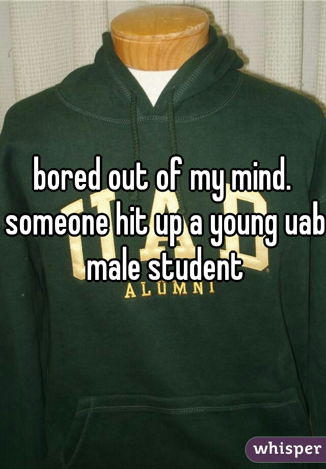 bored out of my mind. someone hit up a young uab male student