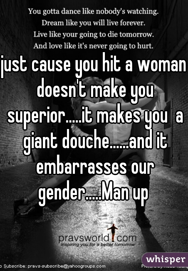 just cause you hit a woman doesn't make you superior.....it makes you  a giant douche......and it embarrasses our gender.....Man up 