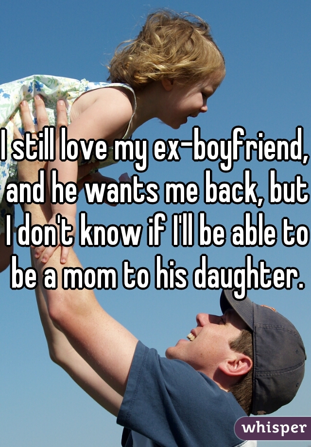 I still love my ex-boyfriend, and he wants me back, but I don't know if I'll be able to be a mom to his daughter.