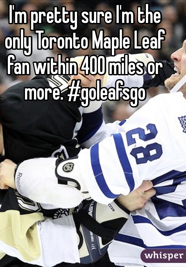 I'm pretty sure I'm the only Toronto Maple Leaf fan within 400 miles or more. #goleafsgo