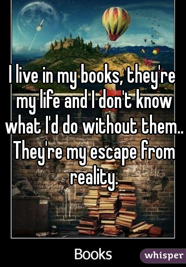 I live in my books, they're my life and I don't know what I'd do without them.. They're my escape from reality.