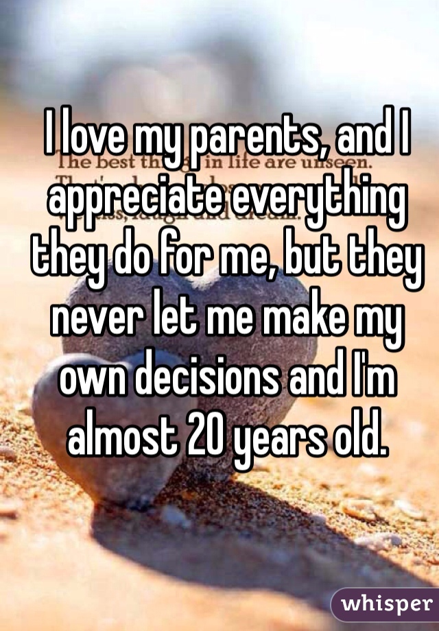 I love my parents, and I appreciate everything they do for me, but they never let me make my own decisions and I'm almost 20 years old.