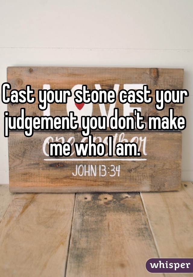 Cast your stone cast your judgement you don't make me who I am. 
