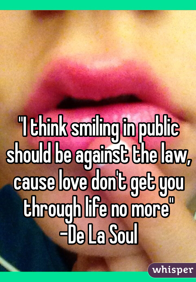"I think smiling in public should be against the law, cause love don't get you through life no more" 
-De La Soul