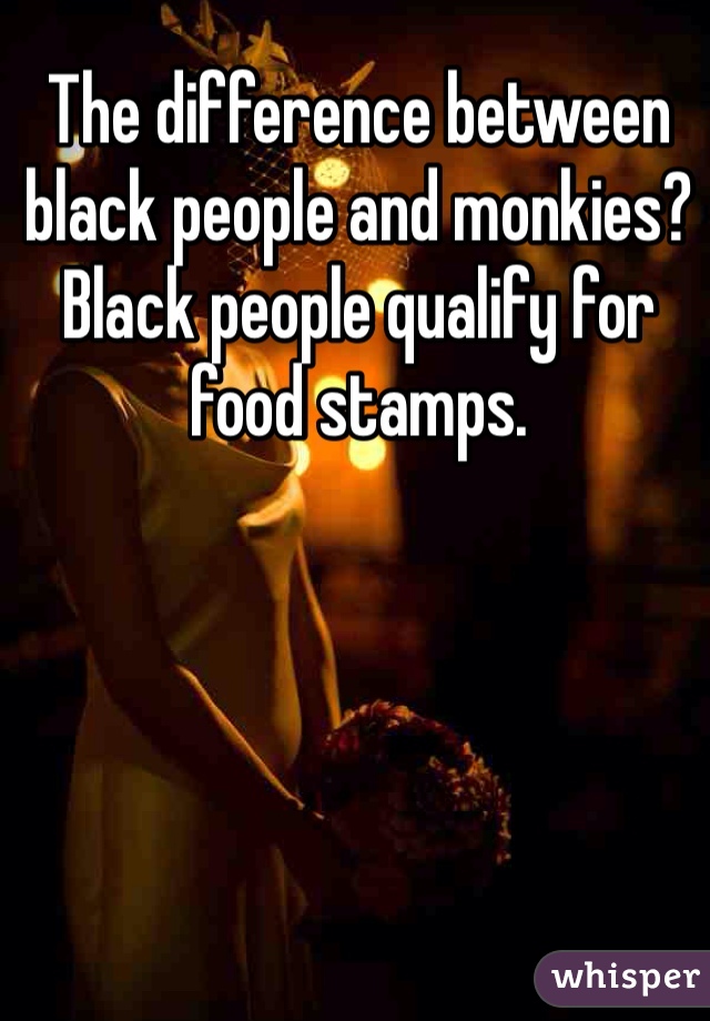 The difference between black people and monkies?  Black people qualify for food stamps. 