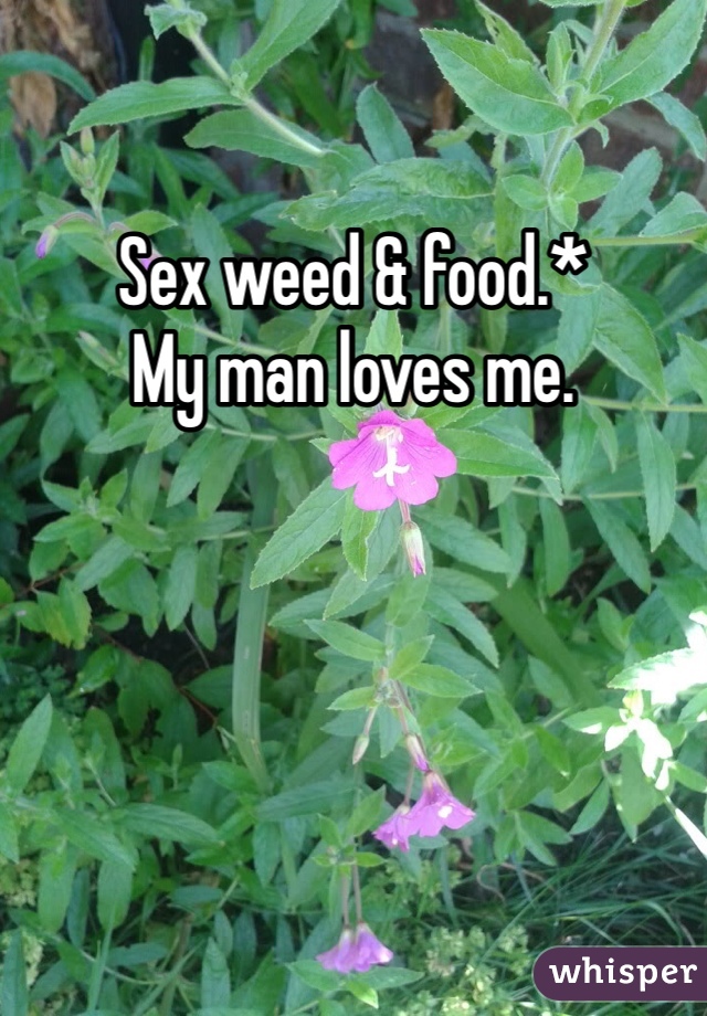 Sex weed & food.*
My man loves me. 