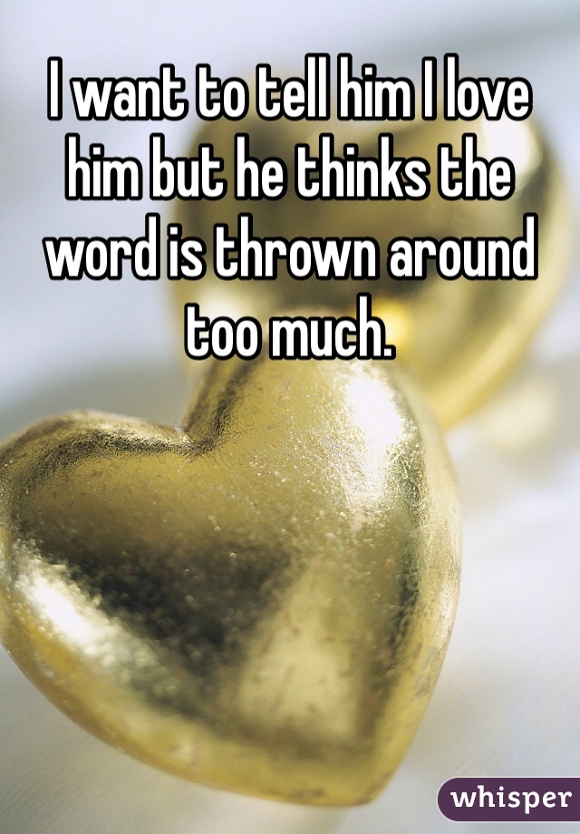 I want to tell him I love him but he thinks the word is thrown around too much. 