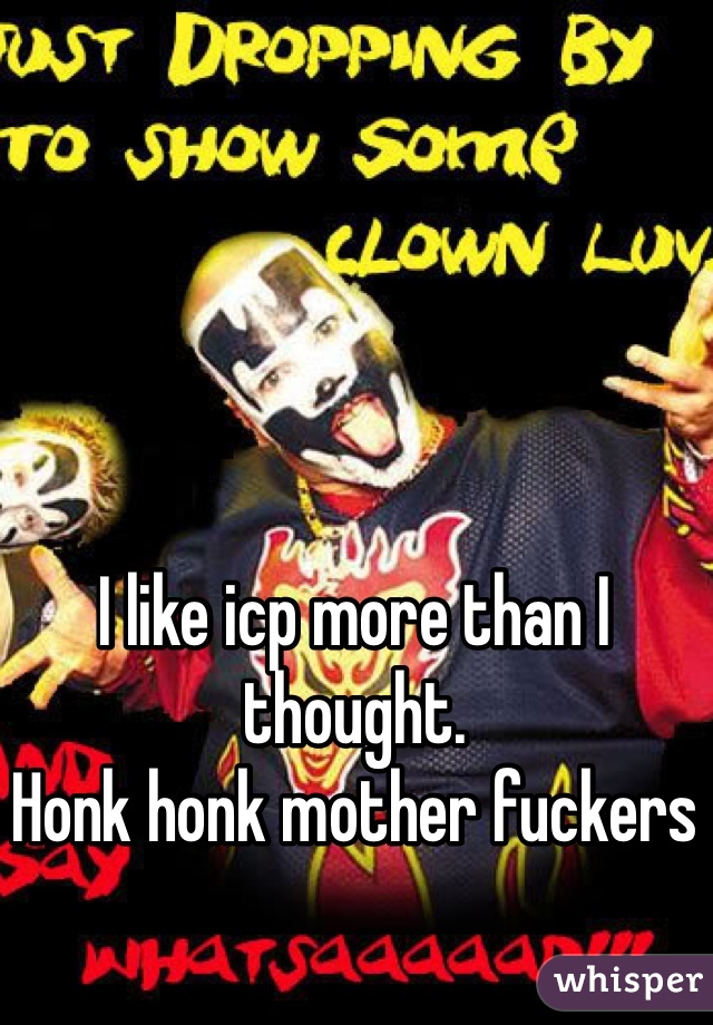 I like icp more than I thought. 
Honk honk mother fuckers