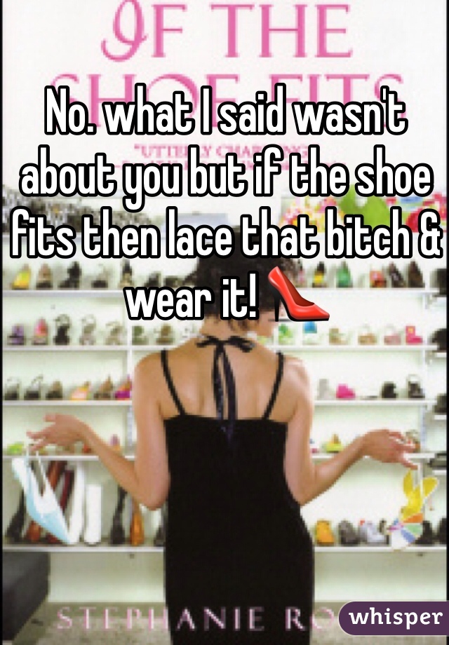 No. what I said wasn't about you but if the shoe fits then lace that bitch & wear it! 👠
