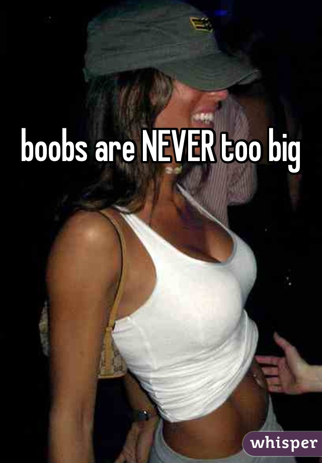 boobs are NEVER too big