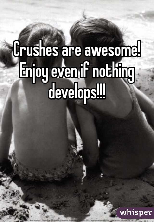 Crushes are awesome! Enjoy even if nothing develops!!!