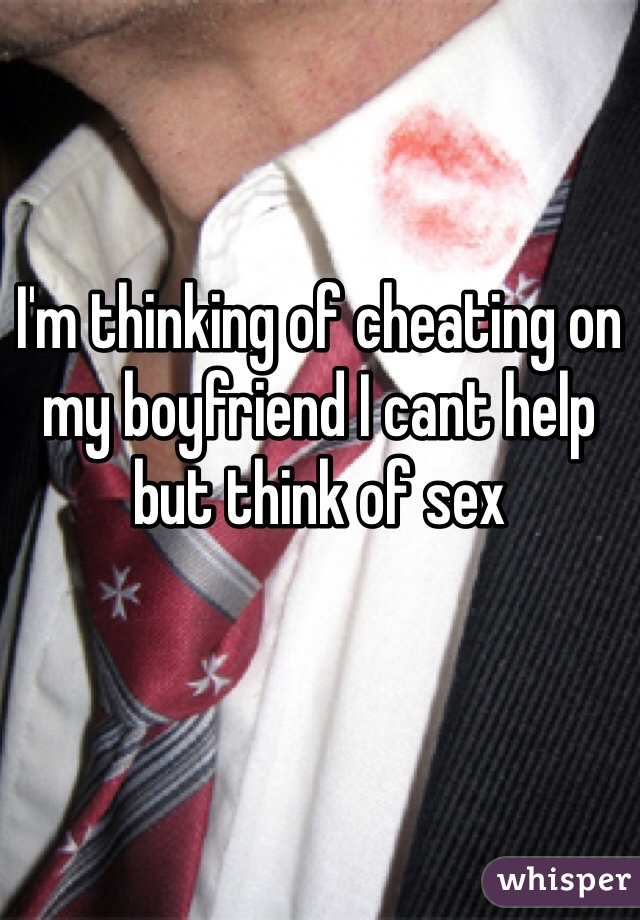 I'm thinking of cheating on my boyfriend I cant help but think of sex