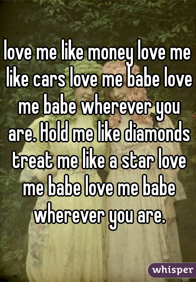 love me like money love me like cars love me babe love me babe wherever you are. Hold me like diamonds treat me like a star love me babe love me babe wherever you are.