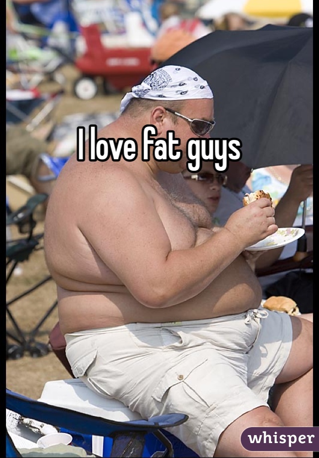 I love fat guys
