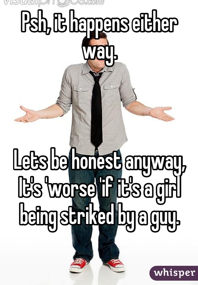 Psh, it happens either way.



Lets be honest anyway, It's 'worse 'if it's a girl being striked by a guy.