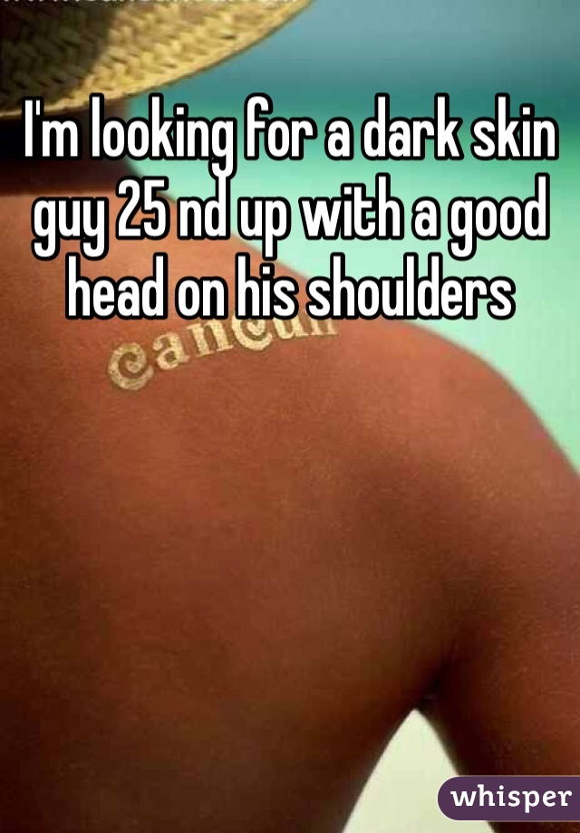 I'm looking for a dark skin guy 25 nd up with a good head on his shoulders 