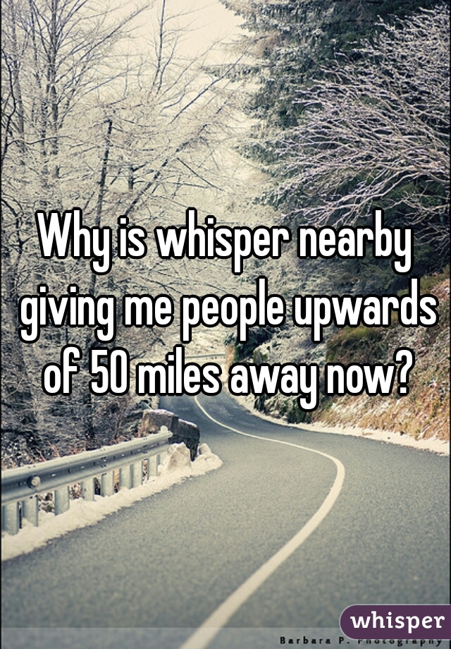 Why is whisper nearby giving me people upwards of 50 miles away now?