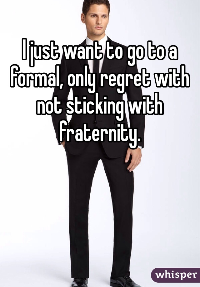 I just want to go to a formal, only regret with not sticking with fraternity. 