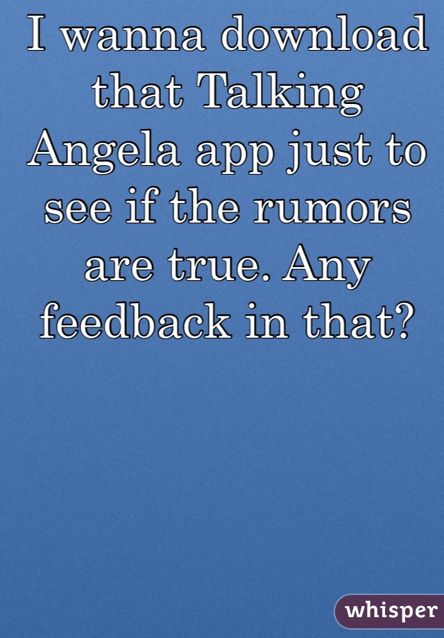 I wanna download that Talking Angela app just to see if the rumors are true. Any feedback in that?