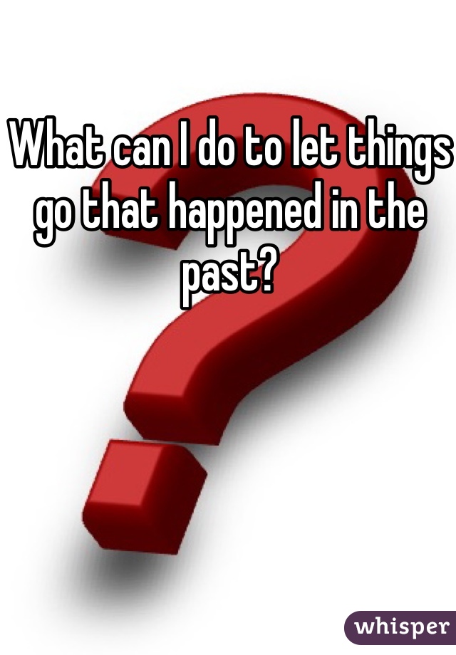 What can I do to let things go that happened in the past?