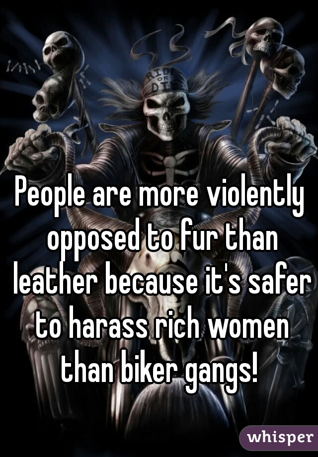 People are more violently opposed to fur than leather because it's safer to harass rich women than biker gangs! 