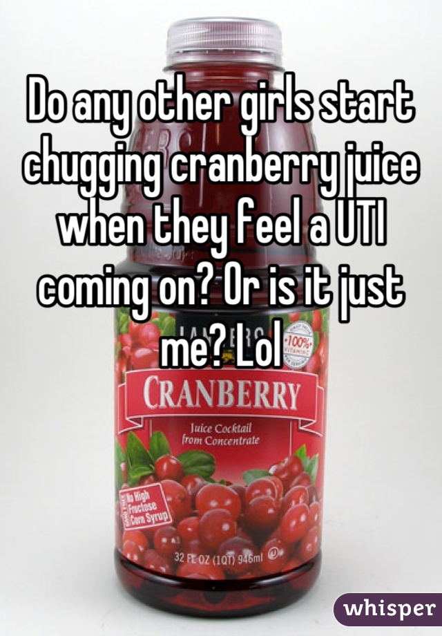 Do any other girls start chugging cranberry juice when they feel a UTI coming on? Or is it just me? Lol
