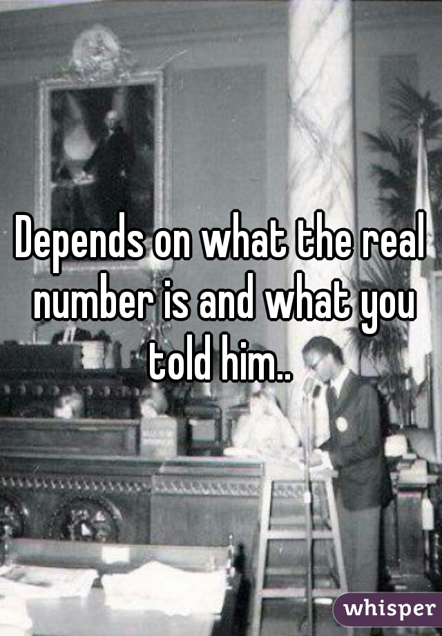 Depends on what the real number is and what you told him.. 