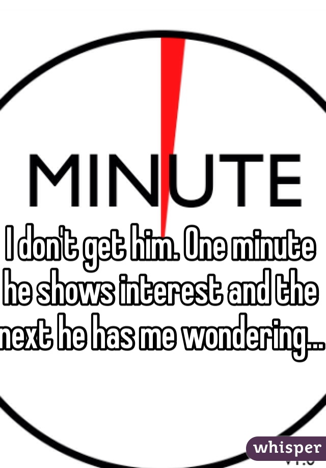 I don't get him. One minute he shows interest and the next he has me wondering...