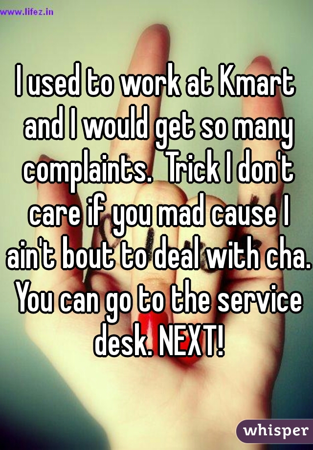 I used to work at Kmart and I would get so many complaints.  Trick I don't care if you mad cause I ain't bout to deal with cha. You can go to the service desk. NEXT!