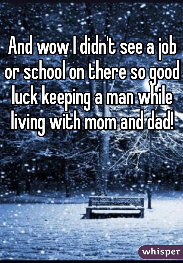 And wow I didn't see a job or school on there so good luck keeping a man while living with mom and dad!