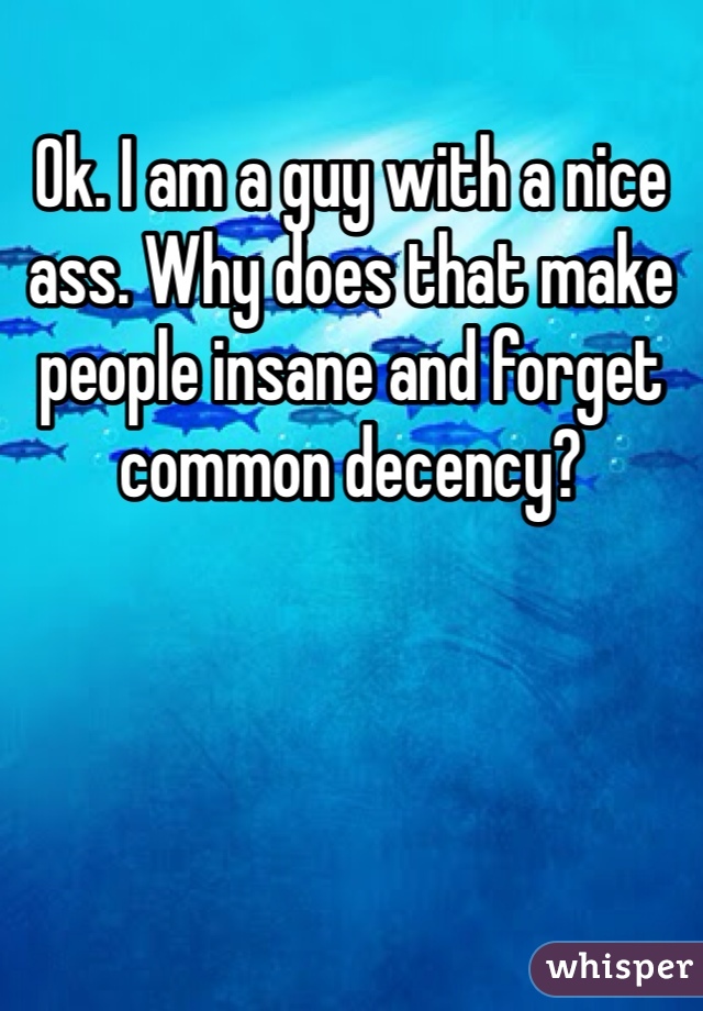 Ok. I am a guy with a nice ass. Why does that make people insane and forget common decency? 