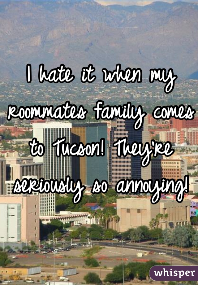 I hate it when my roommates family comes to Tucson! They're seriously so annoying! 