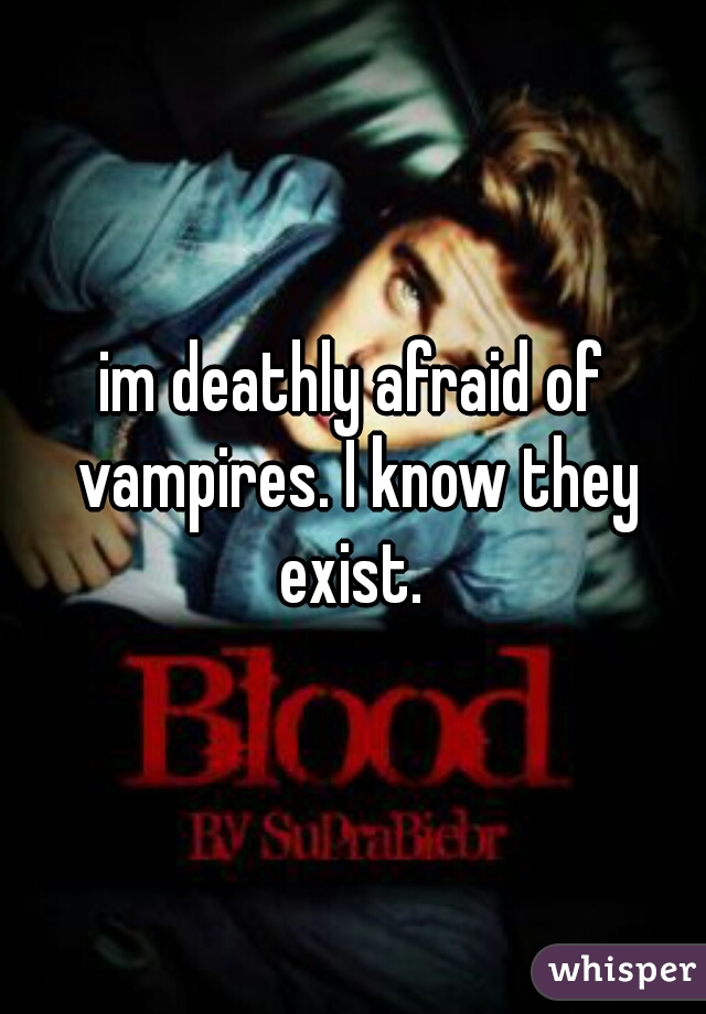 im deathly afraid of vampires. I know they exist. 