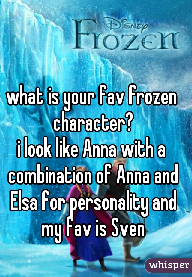 what is your fav frozen character?
i look like Anna with a combination of Anna and Elsa for personality and my fav is Sven
